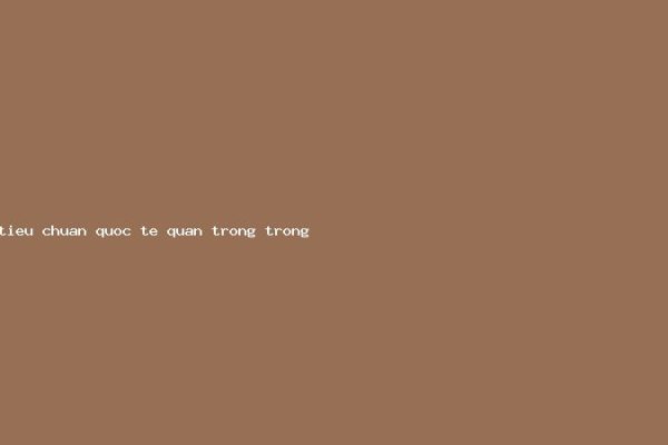 Các tiêu chuẩn quốc tế quan trọng trong thiết kế hệ thống M&E