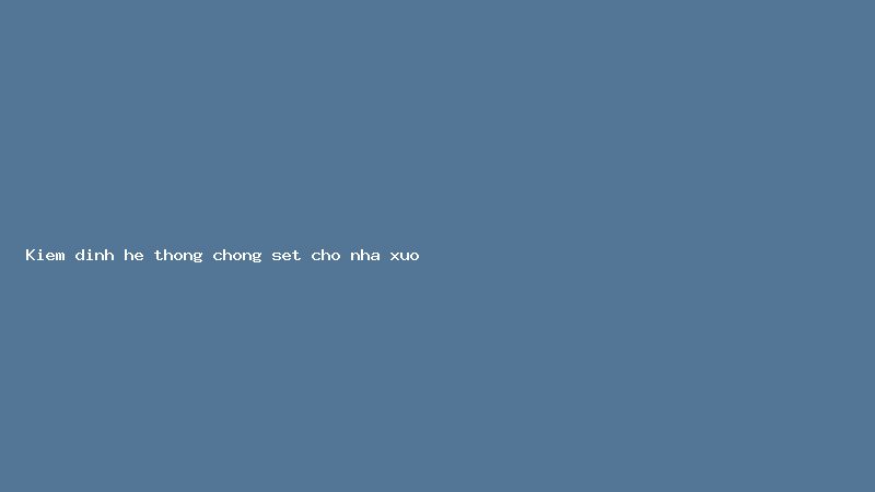 Kiểm định hệ thống chống sét cho nhà xưởng theo quy định mới